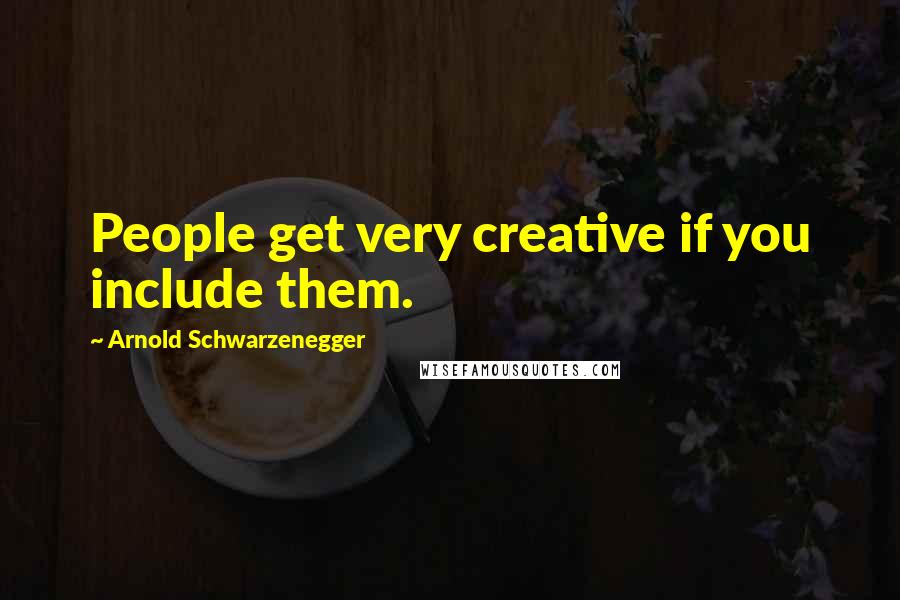 Arnold Schwarzenegger Quotes: People get very creative if you include them.