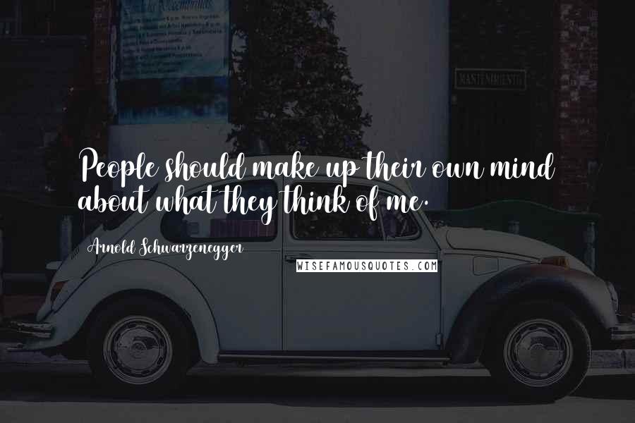 Arnold Schwarzenegger Quotes: People should make up their own mind about what they think of me.