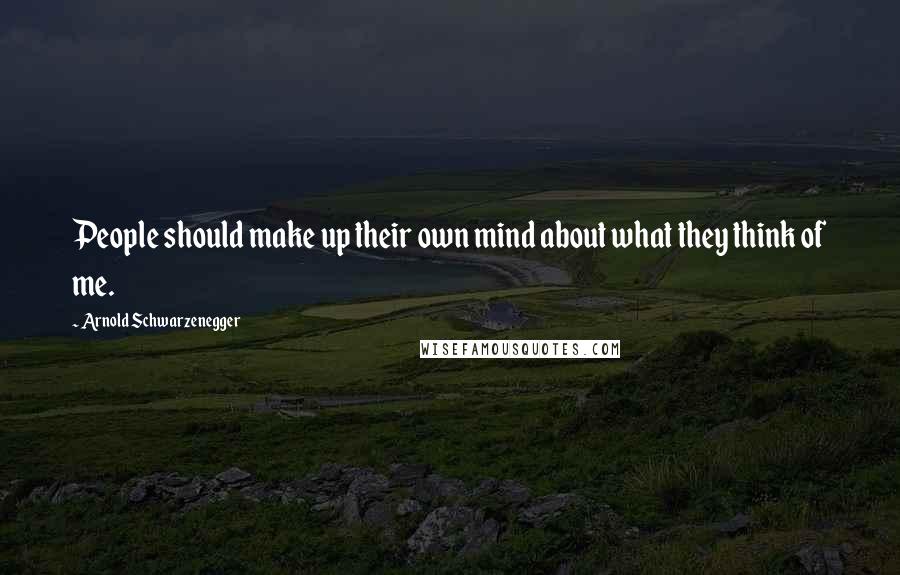 Arnold Schwarzenegger Quotes: People should make up their own mind about what they think of me.