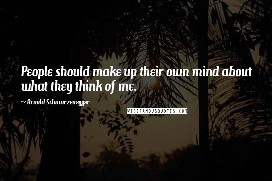 Arnold Schwarzenegger Quotes: People should make up their own mind about what they think of me.
