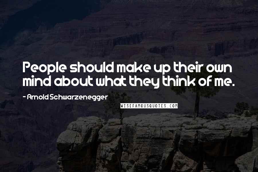 Arnold Schwarzenegger Quotes: People should make up their own mind about what they think of me.