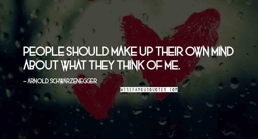 Arnold Schwarzenegger Quotes: People should make up their own mind about what they think of me.
