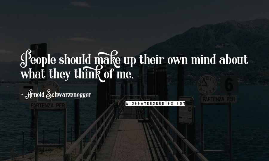 Arnold Schwarzenegger Quotes: People should make up their own mind about what they think of me.