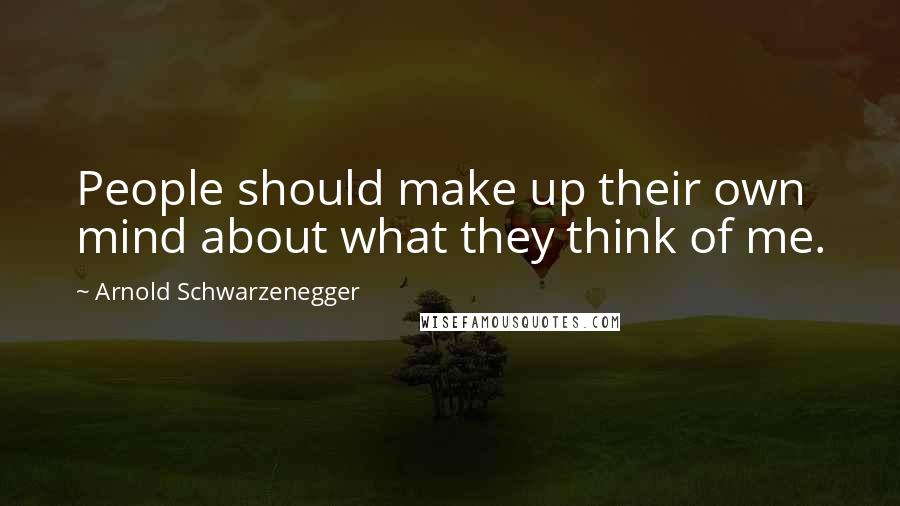 Arnold Schwarzenegger Quotes: People should make up their own mind about what they think of me.