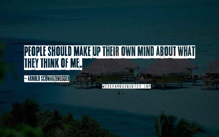 Arnold Schwarzenegger Quotes: People should make up their own mind about what they think of me.