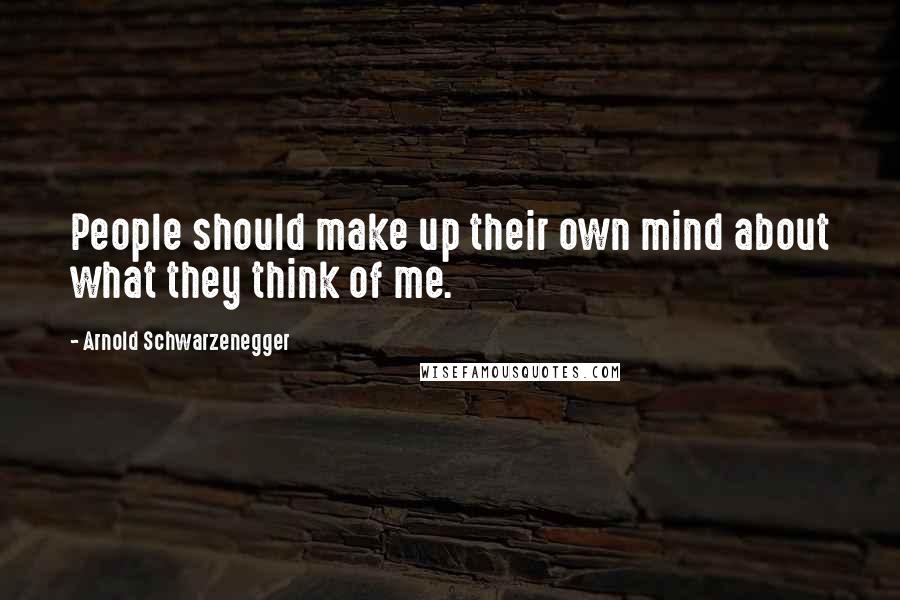 Arnold Schwarzenegger Quotes: People should make up their own mind about what they think of me.