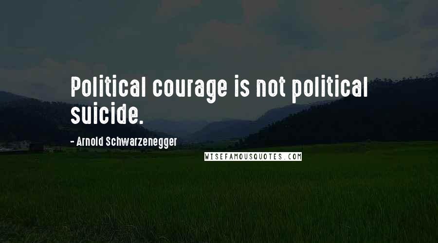 Arnold Schwarzenegger Quotes: Political courage is not political suicide.