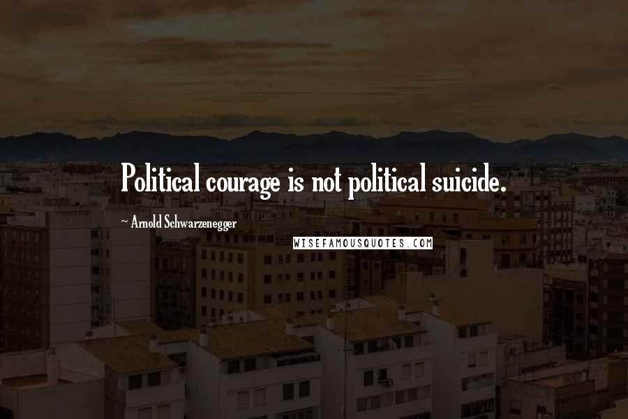 Arnold Schwarzenegger Quotes: Political courage is not political suicide.