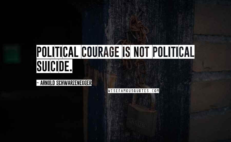 Arnold Schwarzenegger Quotes: Political courage is not political suicide.