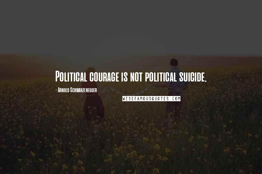 Arnold Schwarzenegger Quotes: Political courage is not political suicide.