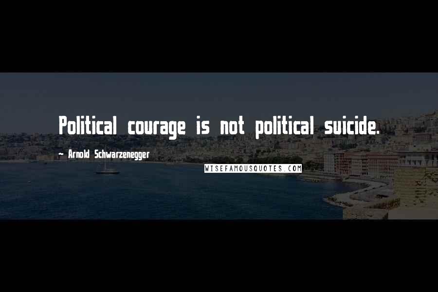 Arnold Schwarzenegger Quotes: Political courage is not political suicide.