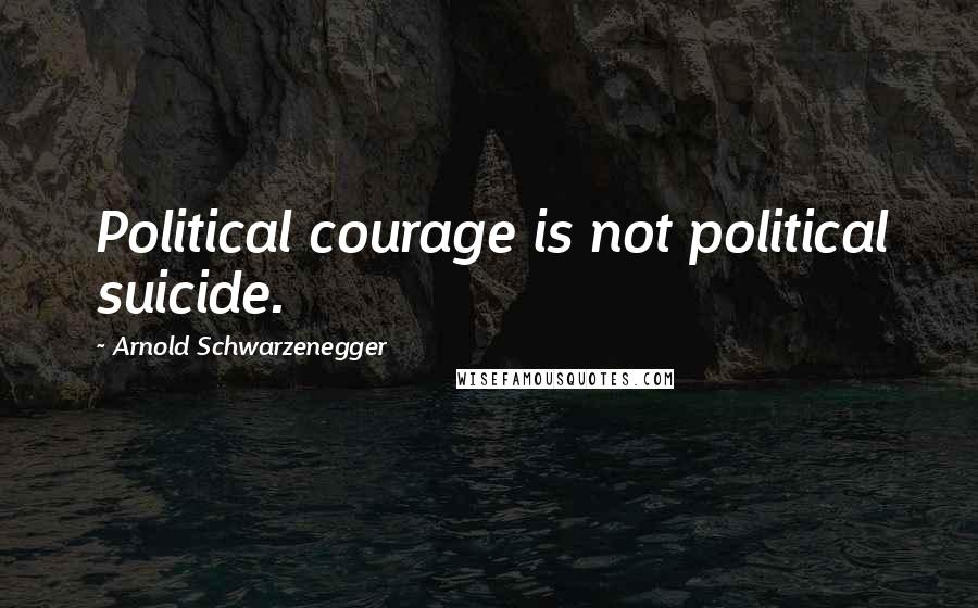 Arnold Schwarzenegger Quotes: Political courage is not political suicide.