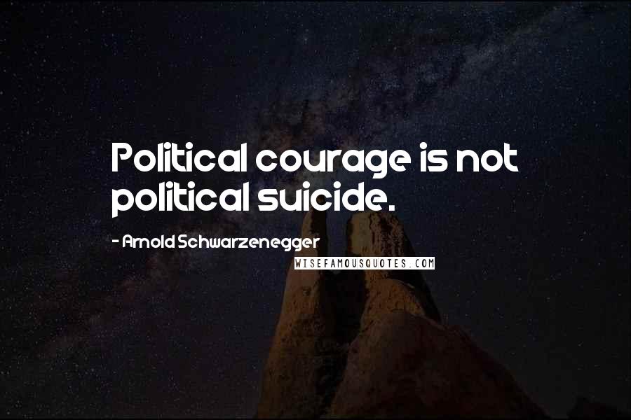 Arnold Schwarzenegger Quotes: Political courage is not political suicide.