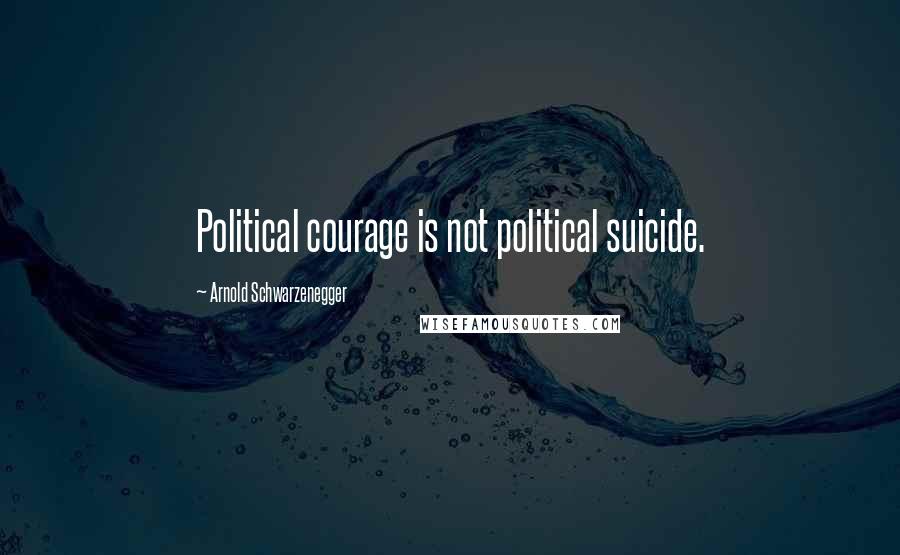 Arnold Schwarzenegger Quotes: Political courage is not political suicide.