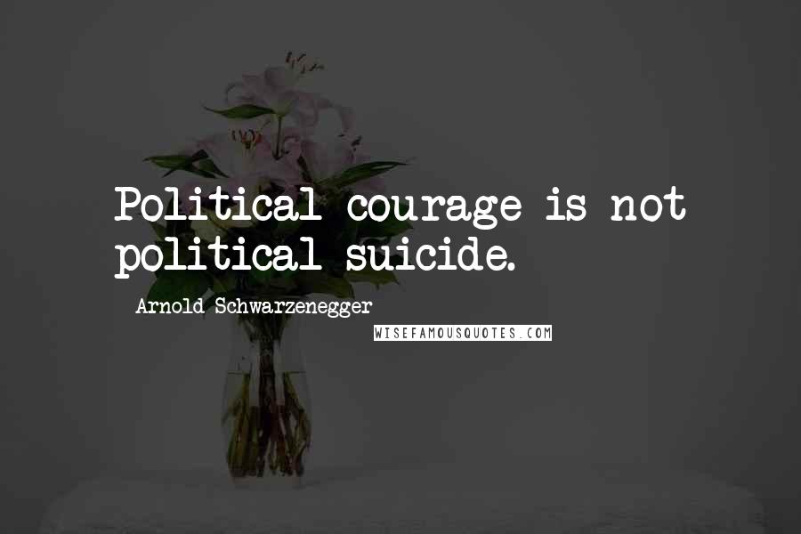 Arnold Schwarzenegger Quotes: Political courage is not political suicide.