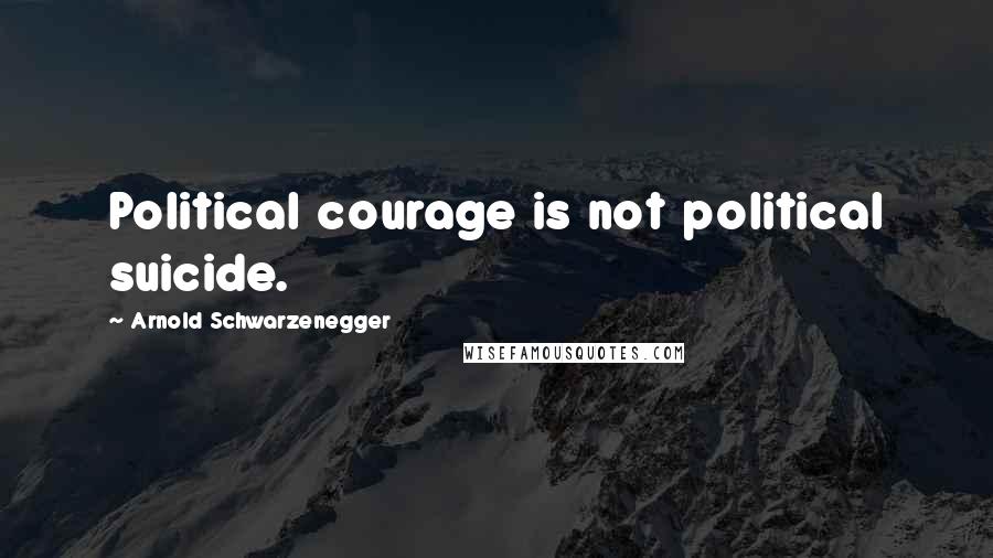 Arnold Schwarzenegger Quotes: Political courage is not political suicide.