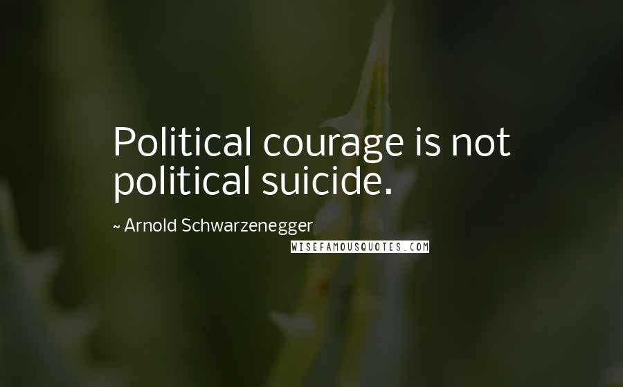 Arnold Schwarzenegger Quotes: Political courage is not political suicide.