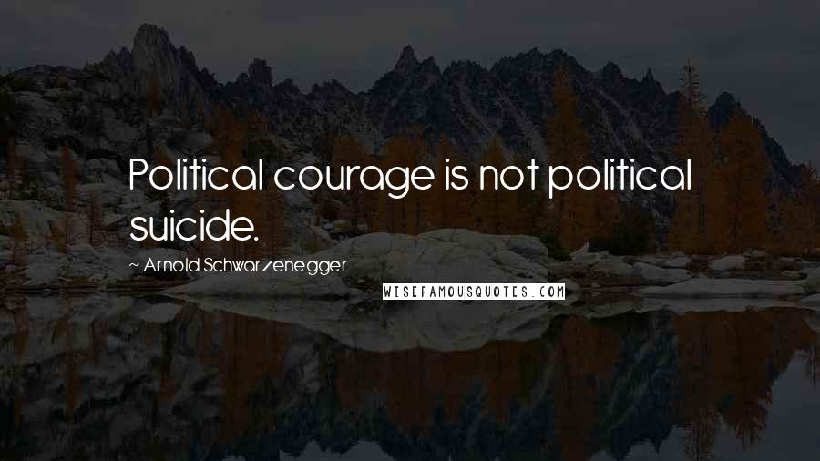 Arnold Schwarzenegger Quotes: Political courage is not political suicide.