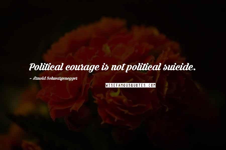 Arnold Schwarzenegger Quotes: Political courage is not political suicide.