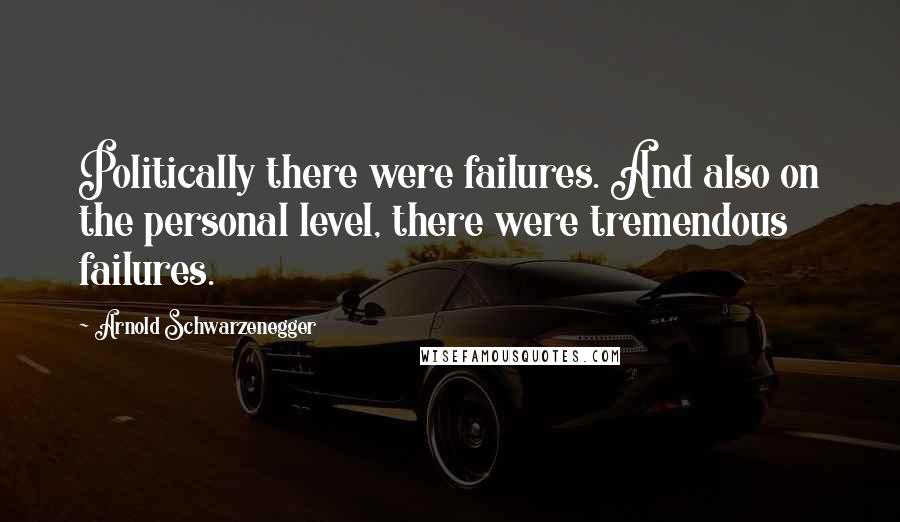 Arnold Schwarzenegger Quotes: Politically there were failures. And also on the personal level, there were tremendous failures.