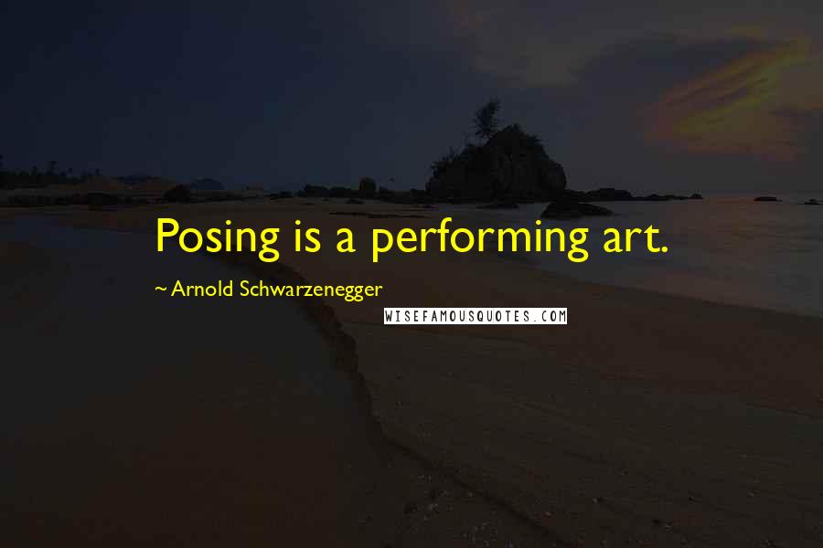 Arnold Schwarzenegger Quotes: Posing is a performing art.