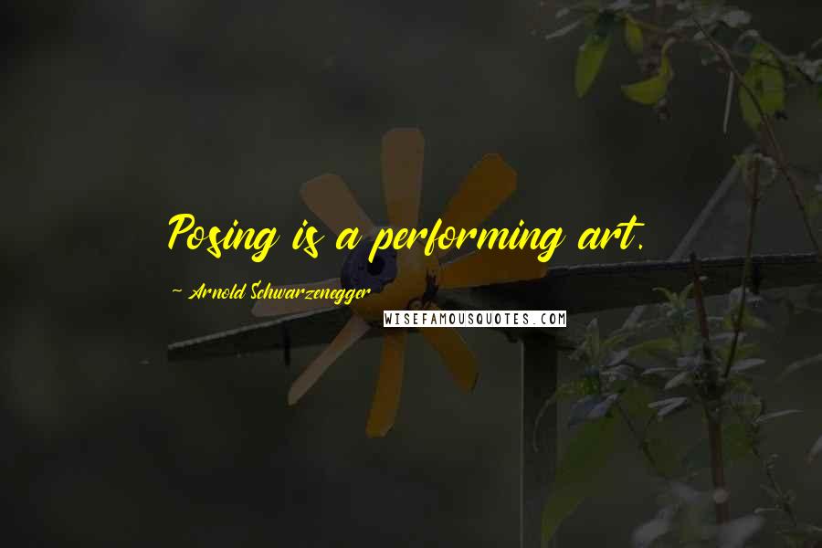 Arnold Schwarzenegger Quotes: Posing is a performing art.