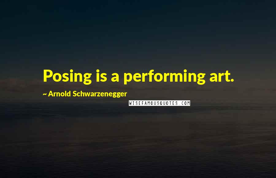 Arnold Schwarzenegger Quotes: Posing is a performing art.