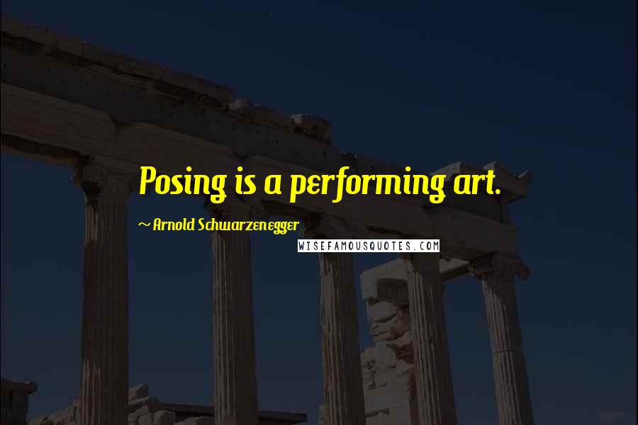 Arnold Schwarzenegger Quotes: Posing is a performing art.