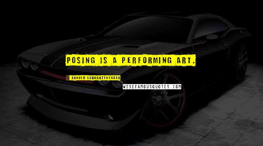 Arnold Schwarzenegger Quotes: Posing is a performing art.
