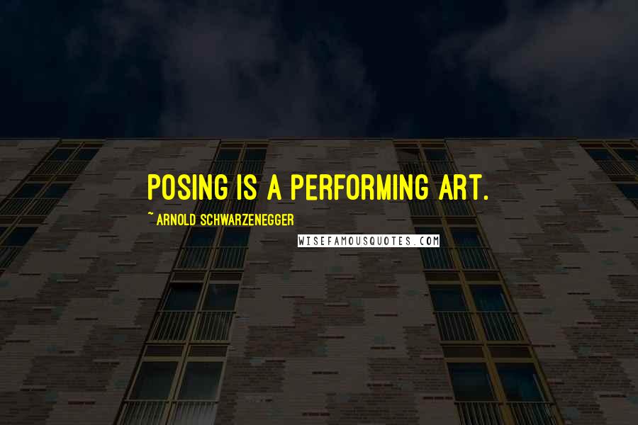 Arnold Schwarzenegger Quotes: Posing is a performing art.