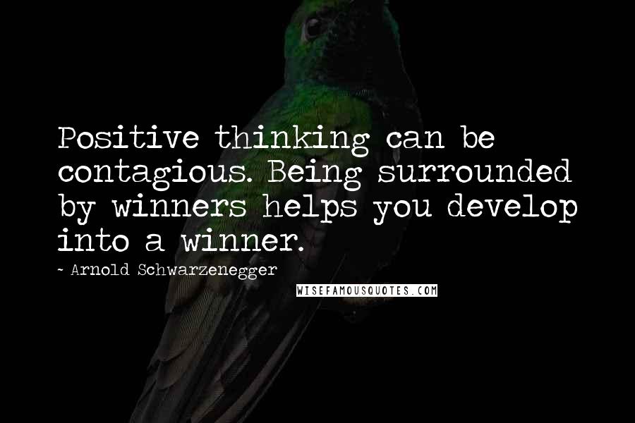 Arnold Schwarzenegger Quotes: Positive thinking can be contagious. Being surrounded by winners helps you develop into a winner.