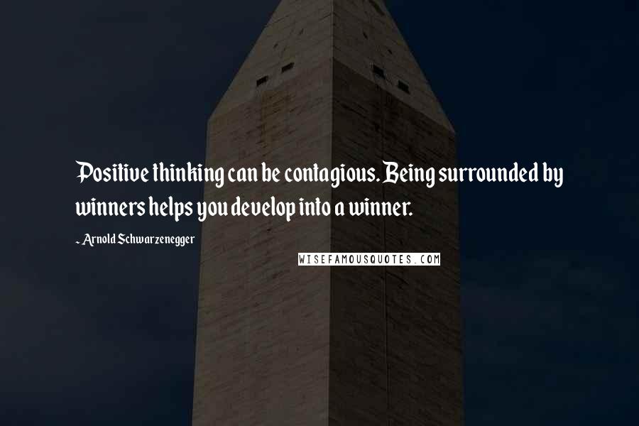 Arnold Schwarzenegger Quotes: Positive thinking can be contagious. Being surrounded by winners helps you develop into a winner.