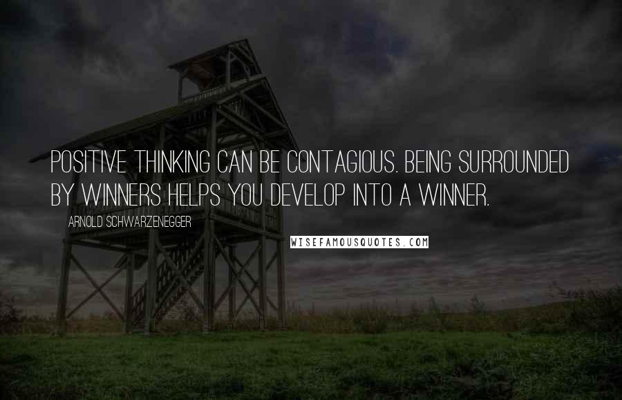 Arnold Schwarzenegger Quotes: Positive thinking can be contagious. Being surrounded by winners helps you develop into a winner.