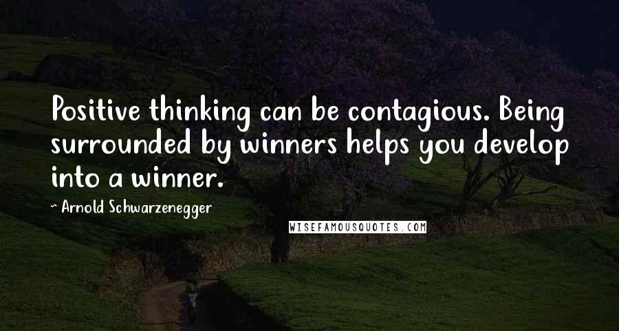 Arnold Schwarzenegger Quotes: Positive thinking can be contagious. Being surrounded by winners helps you develop into a winner.