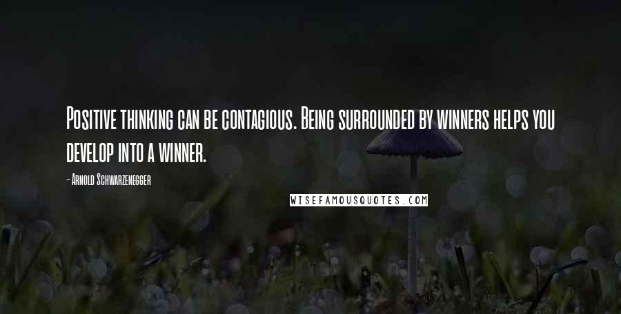 Arnold Schwarzenegger Quotes: Positive thinking can be contagious. Being surrounded by winners helps you develop into a winner.