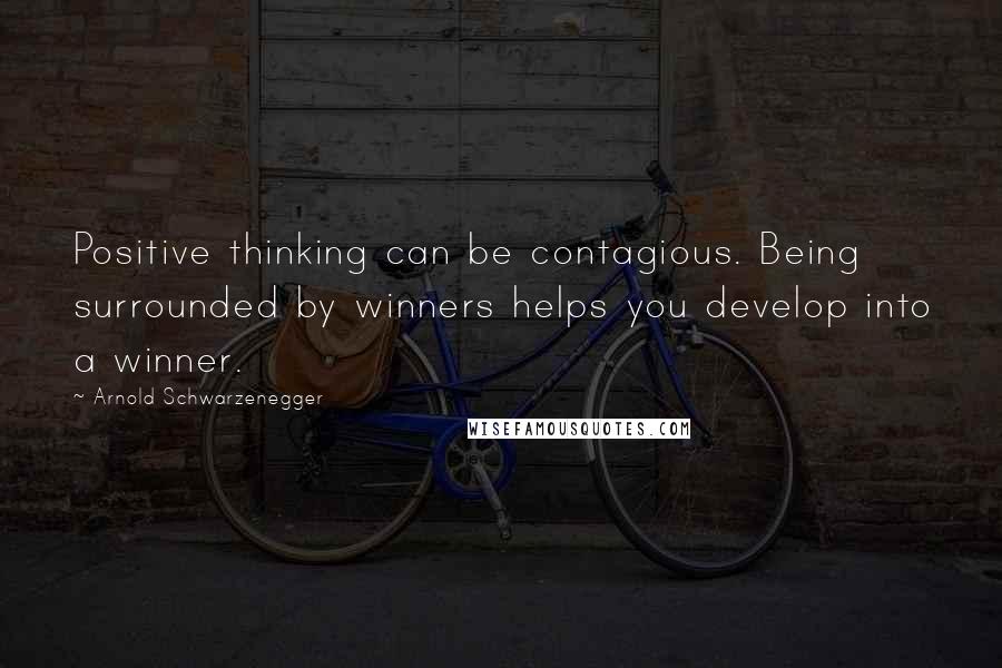 Arnold Schwarzenegger Quotes: Positive thinking can be contagious. Being surrounded by winners helps you develop into a winner.