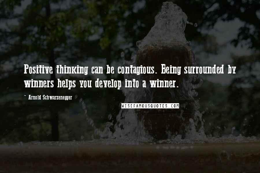 Arnold Schwarzenegger Quotes: Positive thinking can be contagious. Being surrounded by winners helps you develop into a winner.