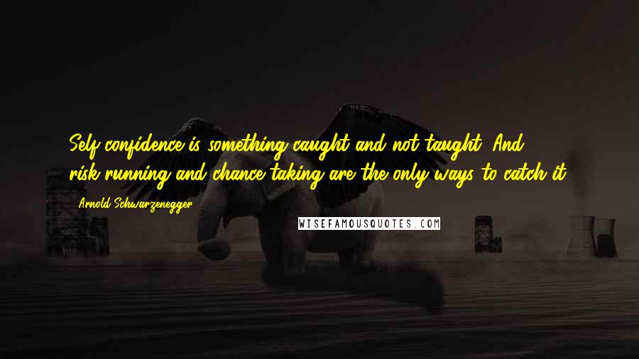 Arnold Schwarzenegger Quotes: Self-confidence is something caught and not taught. And, risk-running and chance-taking are the only ways to catch it.