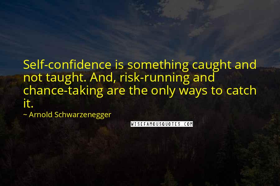 Arnold Schwarzenegger Quotes: Self-confidence is something caught and not taught. And, risk-running and chance-taking are the only ways to catch it.