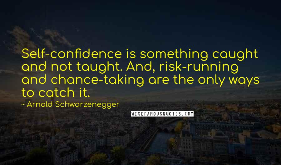 Arnold Schwarzenegger Quotes: Self-confidence is something caught and not taught. And, risk-running and chance-taking are the only ways to catch it.