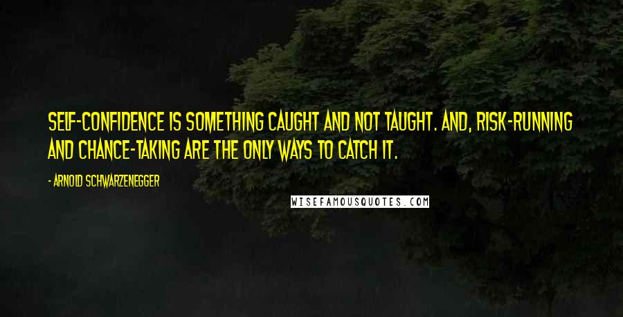 Arnold Schwarzenegger Quotes: Self-confidence is something caught and not taught. And, risk-running and chance-taking are the only ways to catch it.