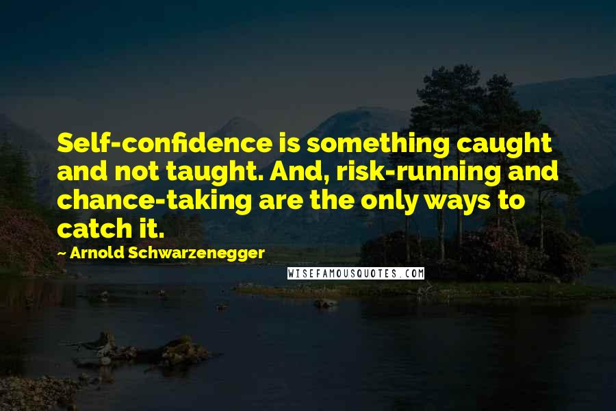 Arnold Schwarzenegger Quotes: Self-confidence is something caught and not taught. And, risk-running and chance-taking are the only ways to catch it.