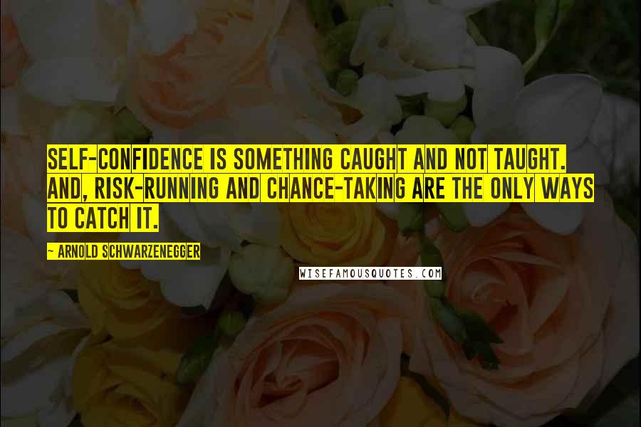 Arnold Schwarzenegger Quotes: Self-confidence is something caught and not taught. And, risk-running and chance-taking are the only ways to catch it.