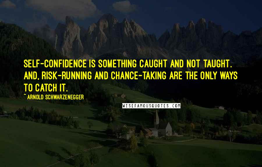 Arnold Schwarzenegger Quotes: Self-confidence is something caught and not taught. And, risk-running and chance-taking are the only ways to catch it.