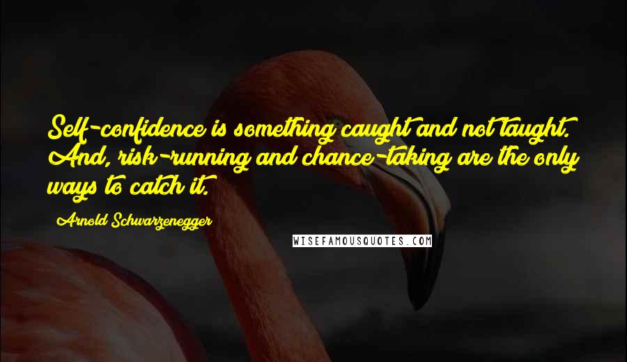 Arnold Schwarzenegger Quotes: Self-confidence is something caught and not taught. And, risk-running and chance-taking are the only ways to catch it.