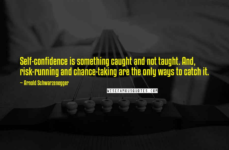 Arnold Schwarzenegger Quotes: Self-confidence is something caught and not taught. And, risk-running and chance-taking are the only ways to catch it.