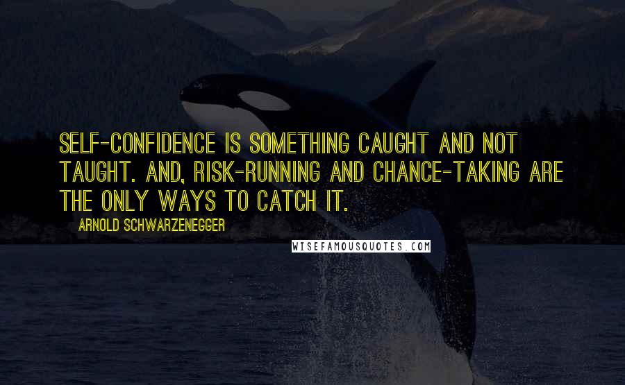 Arnold Schwarzenegger Quotes: Self-confidence is something caught and not taught. And, risk-running and chance-taking are the only ways to catch it.
