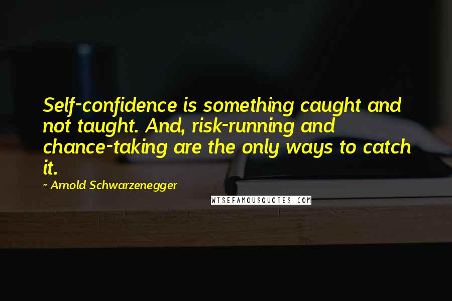 Arnold Schwarzenegger Quotes: Self-confidence is something caught and not taught. And, risk-running and chance-taking are the only ways to catch it.