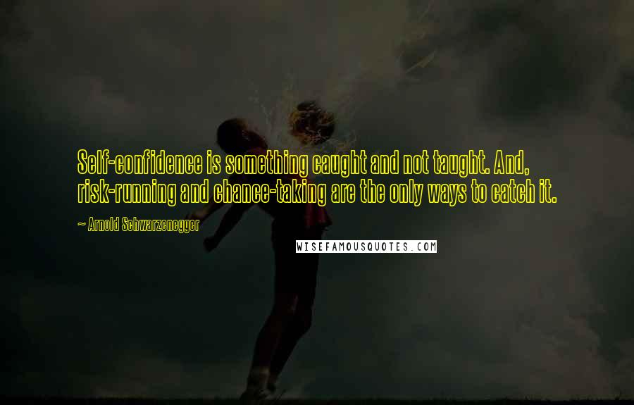 Arnold Schwarzenegger Quotes: Self-confidence is something caught and not taught. And, risk-running and chance-taking are the only ways to catch it.