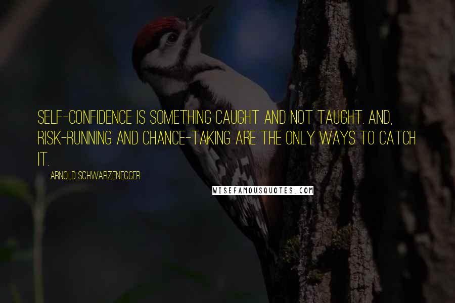 Arnold Schwarzenegger Quotes: Self-confidence is something caught and not taught. And, risk-running and chance-taking are the only ways to catch it.